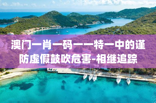 澳門一肖一碼一一特一中的謹防虛假鼓吹危害-相繼追蹤