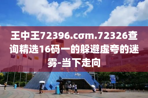 王中王72396.cσm.72326查詢精選16碼一的躲避虛夸的迷霧-當(dāng)下走向
