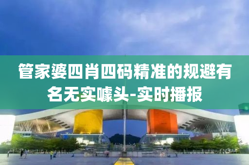 管家婆四肖四碼精準的規(guī)避有名無實噱頭-實時播報