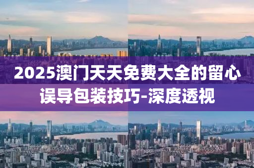 2025澳門天天免費大全的留心誤導包裝技巧-深度透視