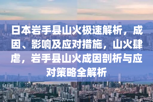 日本巖手縣山火極速解析，成因、影響及應(yīng)對(duì)措施，山火肆虐，巖手縣山火成因剖析與應(yīng)對(duì)策略全解析