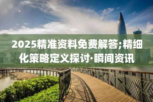 2025精準(zhǔn)資料免費解答;精細(xì)化策略定義探討·瞬間資訊