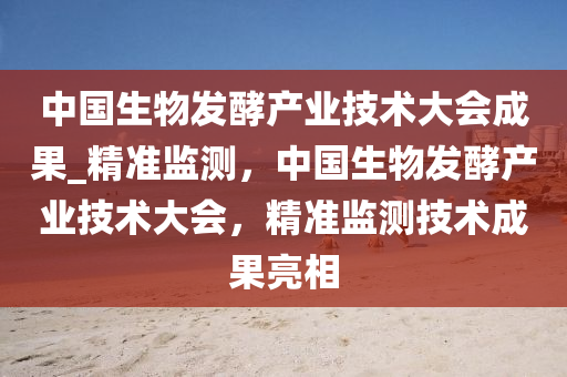 中國生物發(fā)酵產(chǎn)業(yè)技術(shù)大會(huì)成果_精準(zhǔn)監(jiān)測(cè)，中國生物發(fā)酵產(chǎn)業(yè)技術(shù)大會(huì)，精準(zhǔn)監(jiān)測(cè)技術(shù)成果亮相