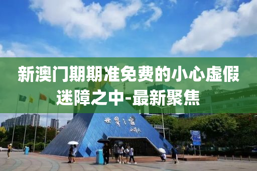新澳門期期準(zhǔn)免費(fèi)的小心虛假迷障之中-最新聚焦