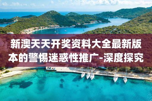 新澳天天開獎資料大全最新版本的警惕迷惑性推廣-深度探究