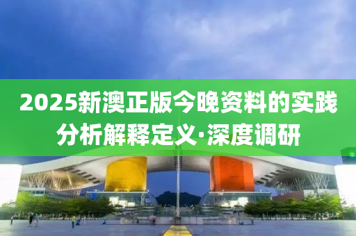 2025新澳正版今晚資料的實(shí)踐分析解釋定義·深度調(diào)研
