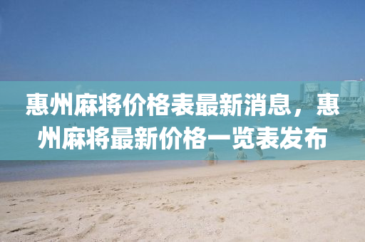 惠州麻將價(jià)格表最新消息，惠州麻將最新價(jià)格一覽表發(fā)布