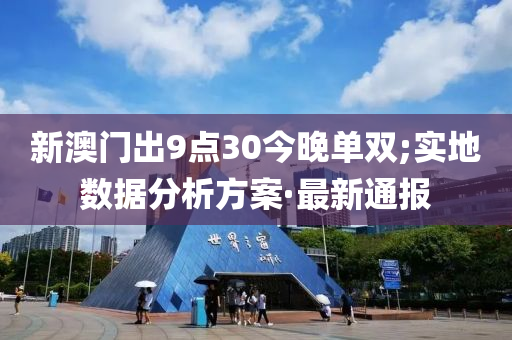 新澳門出9點(diǎn)30今晚單雙;實(shí)地?cái)?shù)據(jù)分析方案·最新通報(bào)