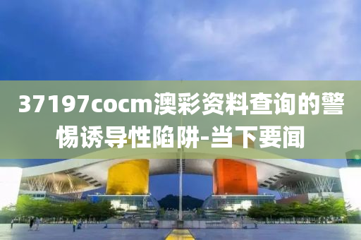 37197cocm澳彩資料查詢的警惕誘導性陷阱-當下要聞