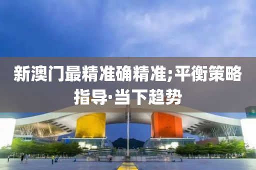 新澳門最精準(zhǔn)確精準(zhǔn);平衡策略指導(dǎo)·當(dāng)下趨勢