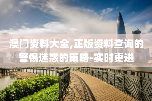 澳門資料大全,正版資料查詢的警惕迷惑的策略-實(shí)時(shí)更進(jìn)