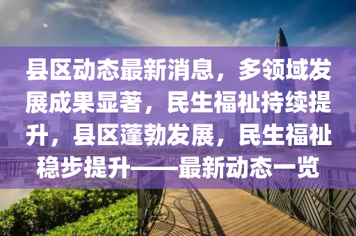 縣區(qū)動(dòng)態(tài)最新消息，多領(lǐng)域發(fā)展成果顯著，民生福祉持續(xù)提升，縣區(qū)蓬勃發(fā)展，民生福祉穩(wěn)步提升——最新動(dòng)態(tài)一覽