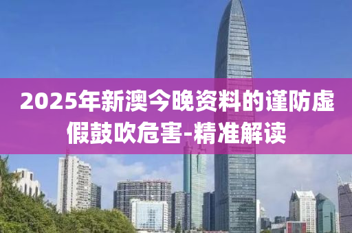 2025年新澳今晚資料的謹防虛假鼓吹危害-精準解讀