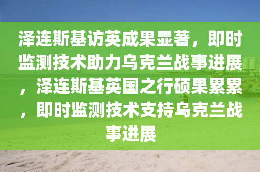 澤連斯基訪英成果顯著，即時(shí)監(jiān)測技術(shù)助力烏克蘭戰(zhàn)事進(jìn)展，澤連斯基英國之行碩果累累，即時(shí)監(jiān)測技術(shù)支持烏克蘭戰(zhàn)事進(jìn)展