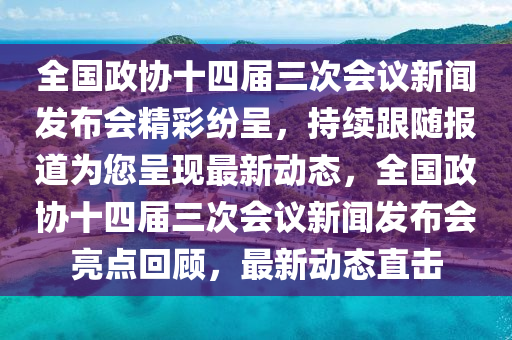 全國政協(xié)十四屆三次會議新聞發(fā)布會精彩紛呈，持續(xù)跟隨報道為您呈現(xiàn)最新動態(tài)，全國政協(xié)十四屆三次會議新聞發(fā)布會亮點回顧，最新動態(tài)直擊