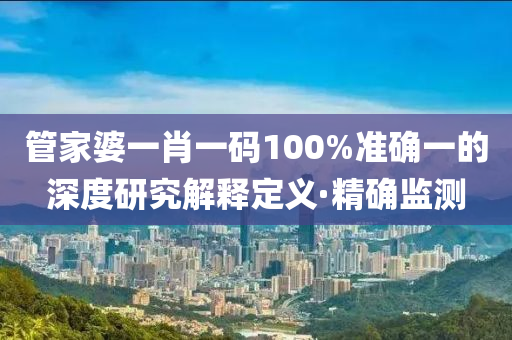 管家婆一肖一碼100%準(zhǔn)確一的深度研究解釋定義·精確監(jiān)測