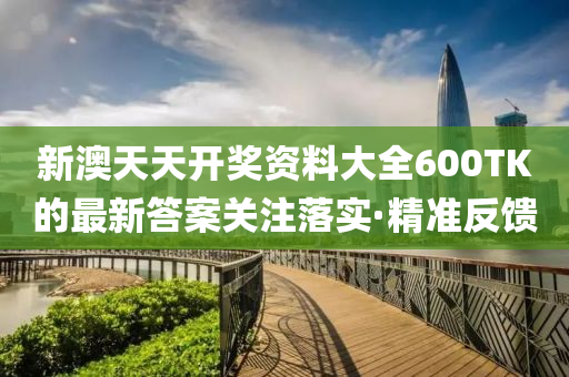 新澳天天開獎資料大全600TK的最新答案關(guān)注落實·精準反饋