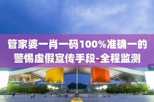 管家婆一肖一碼100%準(zhǔn)確一的警惕虛假宣傳手段-全程監(jiān)測(cè)