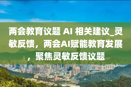 兩會教育議題 AI 相關(guān)建議_靈敏反饋，兩會AI賦能教育發(fā)展，聚焦靈敏反饋?zhàn)h題