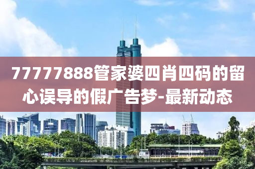 77777888管家婆四肖四碼的留心誤導(dǎo)的假?gòu)V告夢(mèng)-最新動(dòng)態(tài)