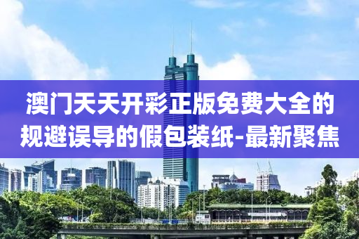澳門天天開彩正版免費大全的規(guī)避誤導的假包裝紙-最新聚焦