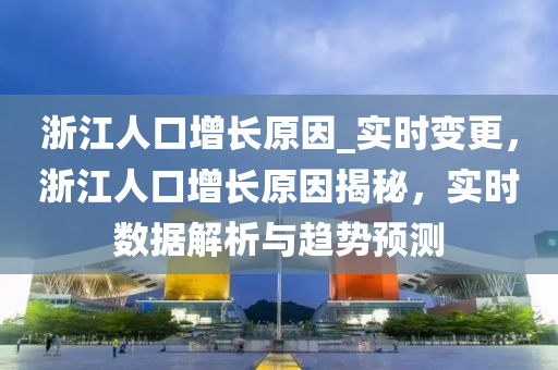 浙江人口增長原因_實時變更，浙江人口增長原因揭秘，實時數(shù)據(jù)解析與趨勢預(yù)測