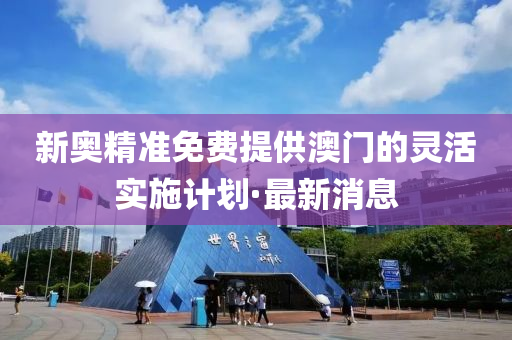 新奧精準(zhǔn)免費提供澳門的靈活實施計劃·最新消息