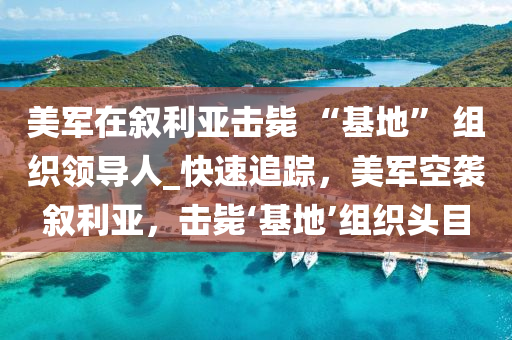 美軍在敘利亞擊斃 “基地” 組織領(lǐng)導(dǎo)人_快速追蹤，美軍空襲敘利亞，擊斃‘基地’組織頭目