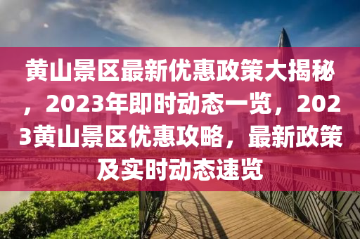 黃山景區(qū)最新優(yōu)惠政策大揭秘，2023年即時(shí)動(dòng)態(tài)一覽，2023黃山景區(qū)優(yōu)惠攻略，最新政策及實(shí)時(shí)動(dòng)態(tài)速覽