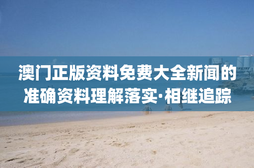 澳門正版資料免費(fèi)大全新聞的準(zhǔn)確資料理解落實(shí)·相繼追蹤
