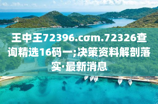 王中王72396.cσm.72326查詢精選16碼一;決策資料解剖落實·最新消息