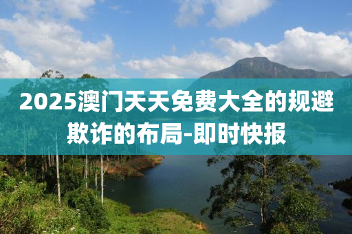 2025澳門(mén)天天免費(fèi)大全的規(guī)避欺詐的布局-即時(shí)快報(bào)
