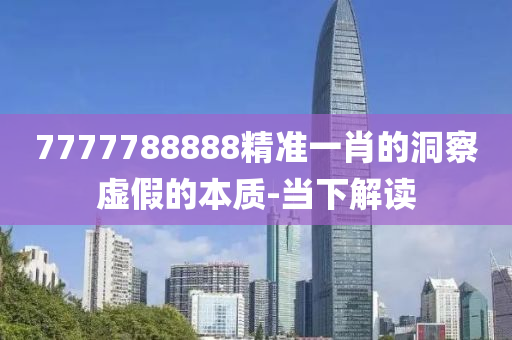 7777788888精準(zhǔn)一肖的洞察虛假的本質(zhì)-當(dāng)下解讀