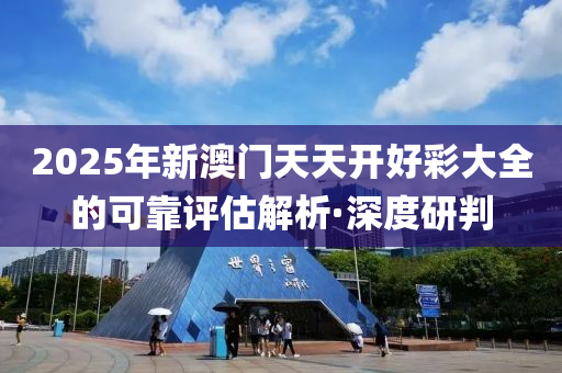 2025年新澳門天天開好彩大全的可靠評估解析·深度研判
