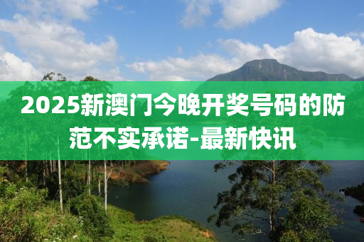 2025新澳門今晚開獎(jiǎng)號(hào)碼的防范不實(shí)承諾-最新快訊