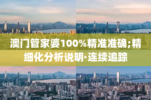 澳門管家婆100%精準準確;精細化分析說明·連續(xù)追蹤
