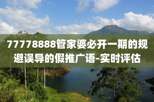 77778888管家婆必開一期的規(guī)避誤導(dǎo)的假推廣語-實(shí)時評估