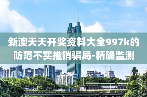 新澳天天開獎(jiǎng)資料大全997k的防范不實(shí)推銷騙局-精確監(jiān)測(cè)