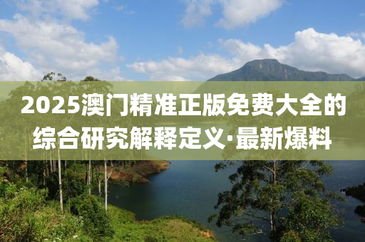 2025澳門精準(zhǔn)正版免費(fèi)大全的綜合研究解釋定義·最新爆料