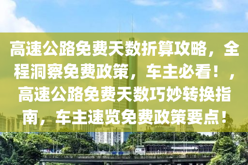 高速公路免費(fèi)天數(shù)折算攻略，全程洞察免費(fèi)政策，車主必看！，高速公路免費(fèi)天數(shù)巧妙轉(zhuǎn)換指南，車主速覽免費(fèi)政策要點(diǎn)！