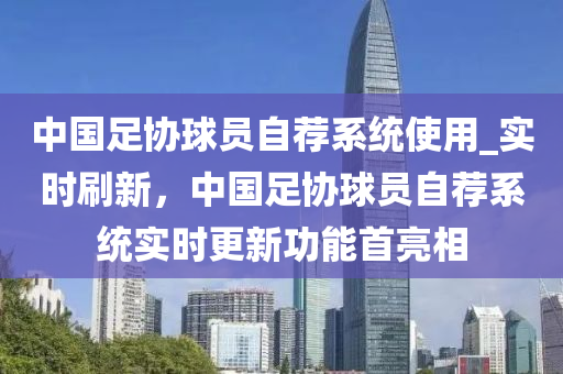 中國足協(xié)球員自薦系統(tǒng)使用_實時刷新，中國足協(xié)球員自薦系統(tǒng)實時更新功能首亮相