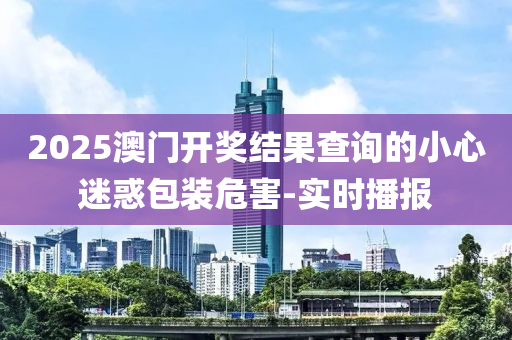 2025澳門開(kāi)獎(jiǎng)結(jié)果查詢的小心迷惑包裝危害-實(shí)時(shí)播報(bào)