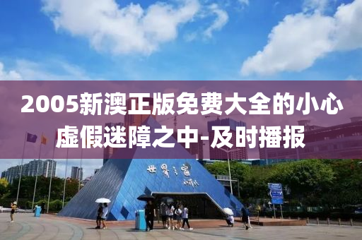2005新澳正版免費大全的小心虛假迷障之中-及時播報