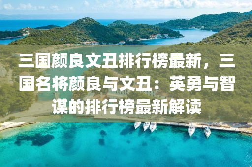 三國顏良文丑排行榜最新，三國名將顏良與文丑：英勇與智謀的排行榜最新解讀