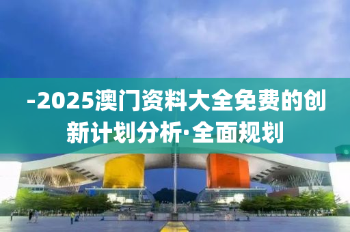 -2025澳門資料大全免費(fèi)的創(chuàng)新計(jì)劃分析·全面規(guī)劃