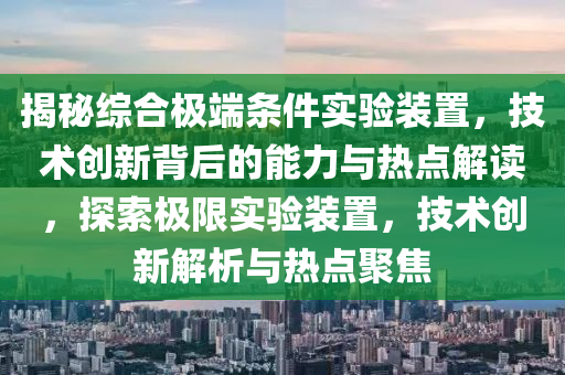 揭秘綜合極端條件實(shí)驗(yàn)裝置，技術(shù)創(chuàng)新背后的能力與熱點(diǎn)解讀，探索極限實(shí)驗(yàn)裝置，技術(shù)創(chuàng)新解析與熱點(diǎn)聚焦