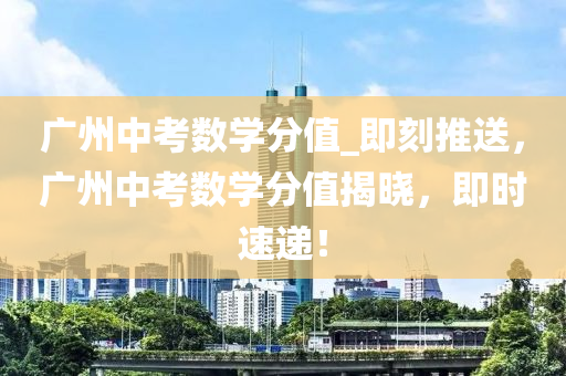 廣州中考數(shù)學分值_即刻推送，廣州中考數(shù)學分值揭曉，即時速遞！