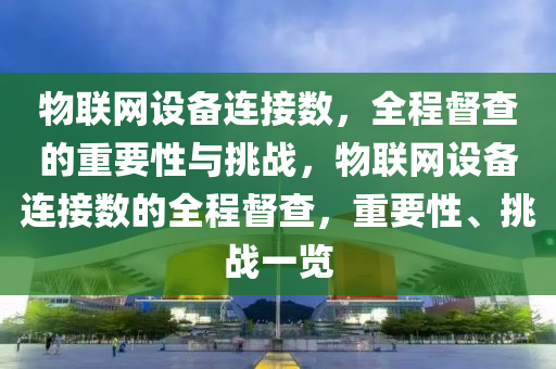 物聯(lián)網(wǎng)設(shè)備連接數(shù)，全程督查的重要性與挑戰(zhàn)，物聯(lián)網(wǎng)設(shè)備連接數(shù)的全程督查，重要性、挑戰(zhàn)一覽