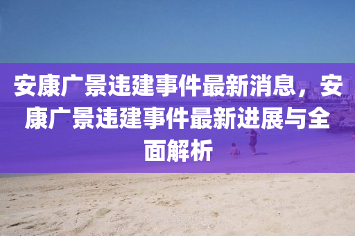 安康廣景違建事件最新消息，安康廣景違建事件最新進展與全面解析