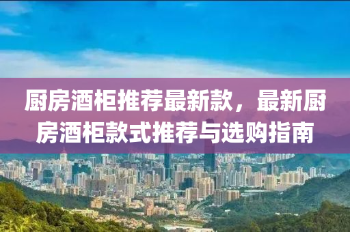 廚房酒柜推薦最新款，最新廚房酒柜款式推薦與選購指南
